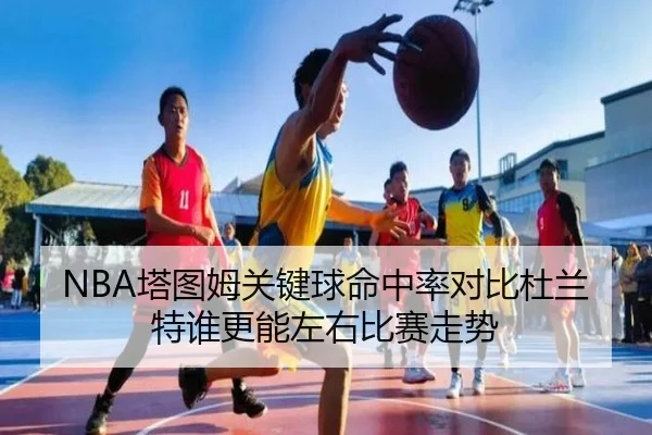 NBA塔图姆关键球命中率对比杜兰特谁更能左右比赛走势
