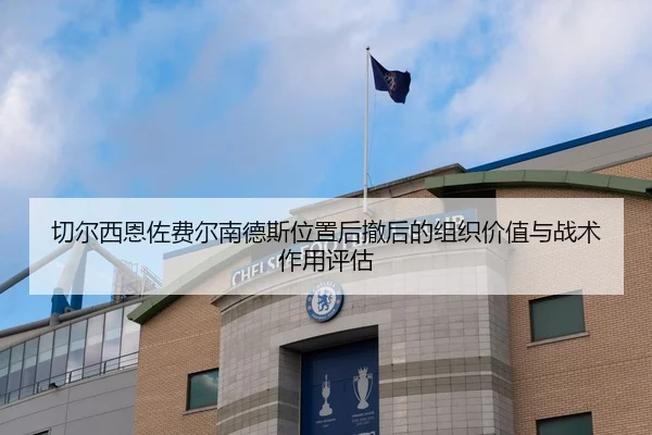 切尔西恩佐费尔南德斯位置后撤后的组织价值与战术作用评估