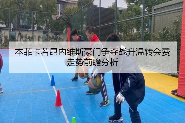 本菲卡若昂内维斯豪门争夺战升温转会费走势前瞻分析