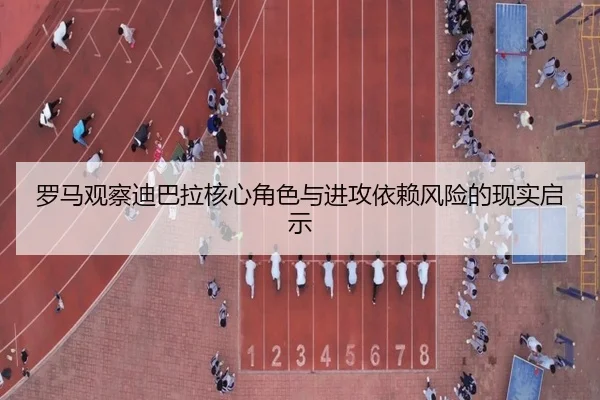罗马观察迪巴拉核心角色与进攻依赖风险的现实启示