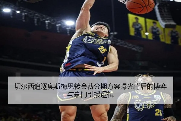 切尔西追逐奥斯梅恩转会费分期方案曝光背后的博弈与豪门引援逻辑