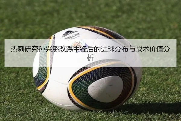 热刺研究孙兴慜改踢中锋后的进球分布与战术价值分析