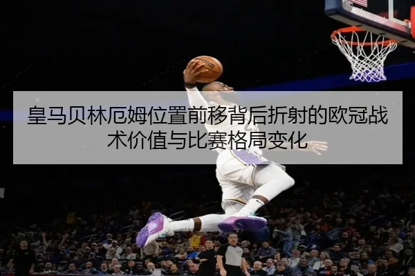 皇马贝林厄姆位置前移背后折射的欧冠战术价值与比赛格局变化