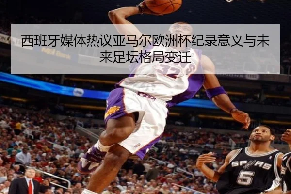 西班牙媒体热议亚马尔欧洲杯纪录意义与未来足坛格局变迁