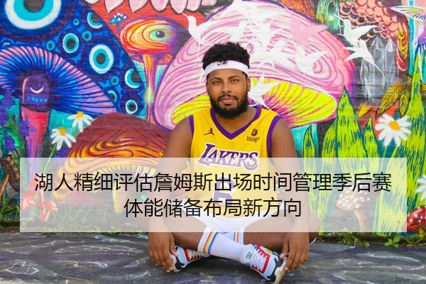 湖人精细评估詹姆斯出场时间管理季后赛体能储备布局新方向