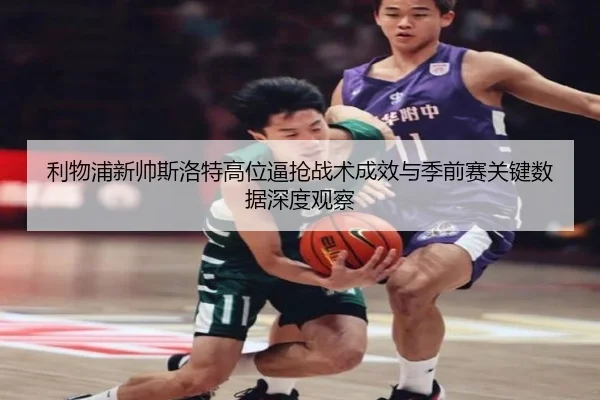 利物浦新帅斯洛特高位逼抢战术成效与季前赛关键数据深度观察