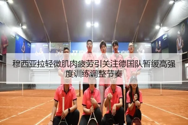 穆西亚拉轻微肌肉疲劳引关注德国队暂缓高强度训练调整节奏