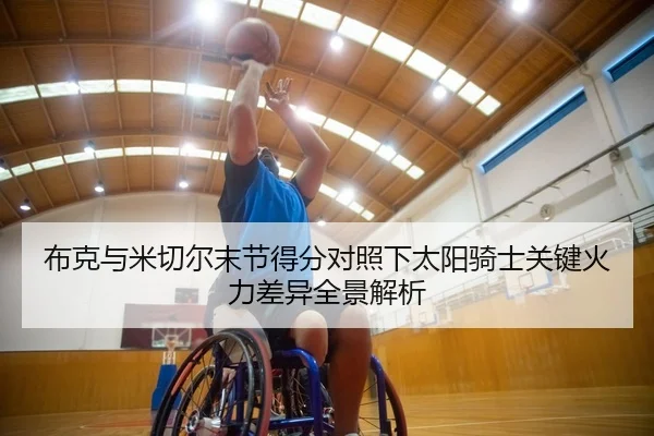 布克与米切尔末节得分对照下太阳骑士关键火力差异全景解析
