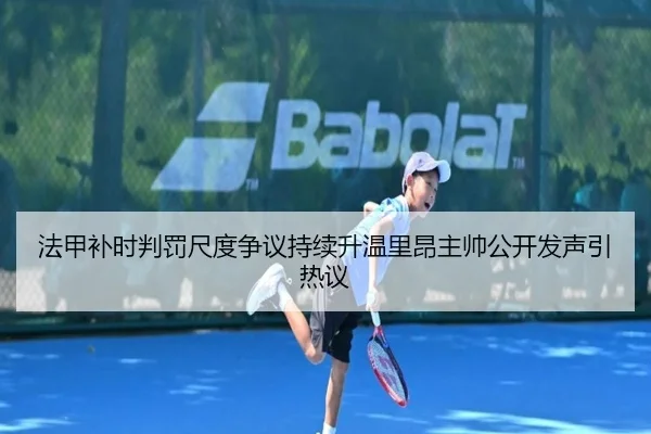 法甲补时判罚尺度争议持续升温里昂主帅公开发声引热议