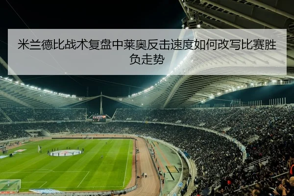米兰德比战术复盘中莱奥反击速度如何改写比赛胜负走势