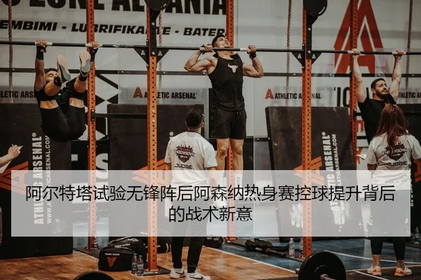 阿尔特塔试验无锋阵后阿森纳热身赛控球提升背后的战术新意