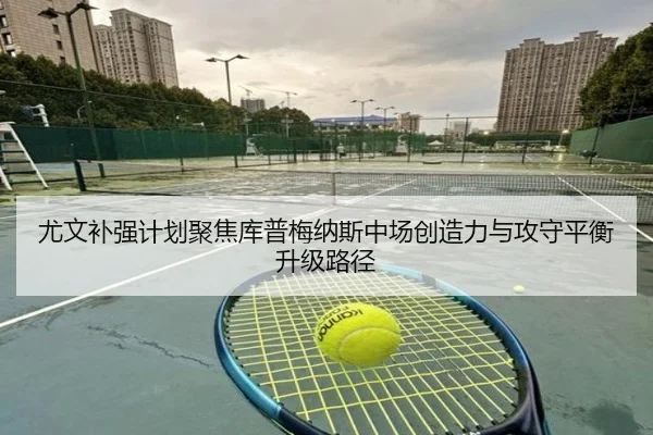 尤文补强计划聚焦库普梅纳斯中场创造力与攻守平衡升级路径