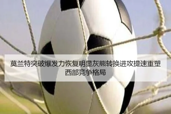 莫兰特突破爆发力恢复明显灰熊转换进攻提速重塑西部竞争格局